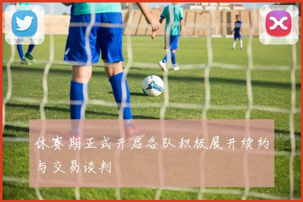 休赛期正式开启各队积极展开续约与交易谈判