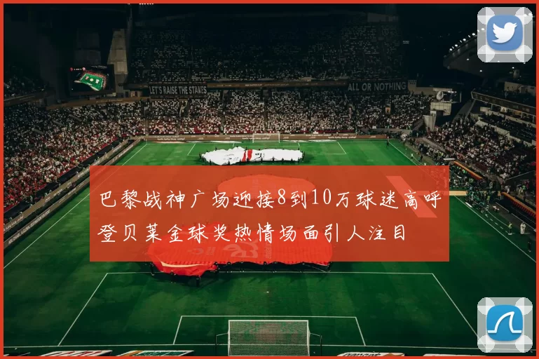 巴黎战神广场迎接8到10万球迷高呼登贝莱金球奖热情场面引人注目