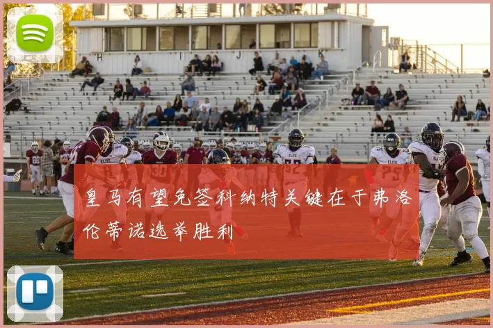 皇马有望免签科纳特关键在于弗洛伦蒂诺选举胜利