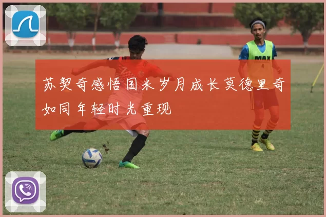苏契奇感悟国米岁月成长莫德里奇如同年轻时光重现