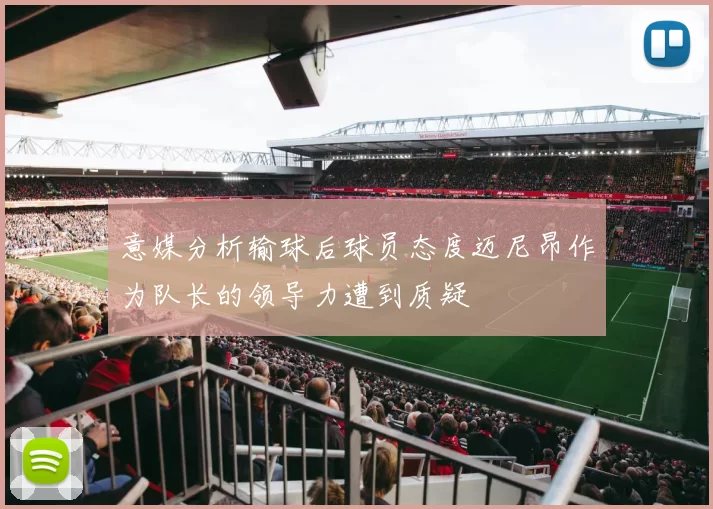 意媒分析输球后球员态度迈尼昂作为队长的领导力遭到质疑