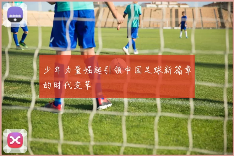 少年力量崛起引领中国足球新篇章的时代变革