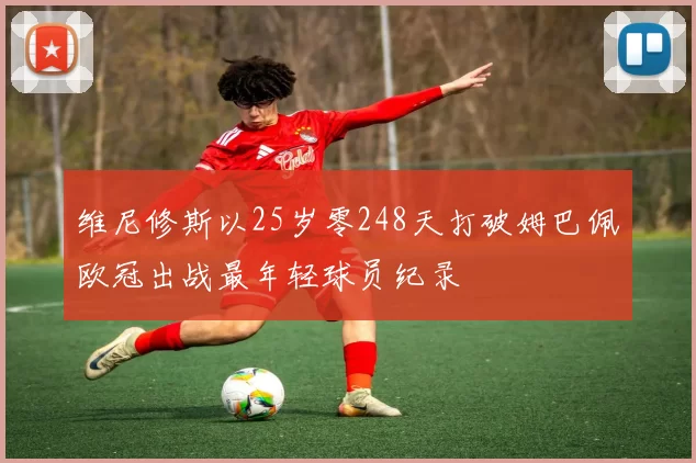 维尼修斯以25岁零248天打破姆巴佩欧冠出战最年轻球员纪录