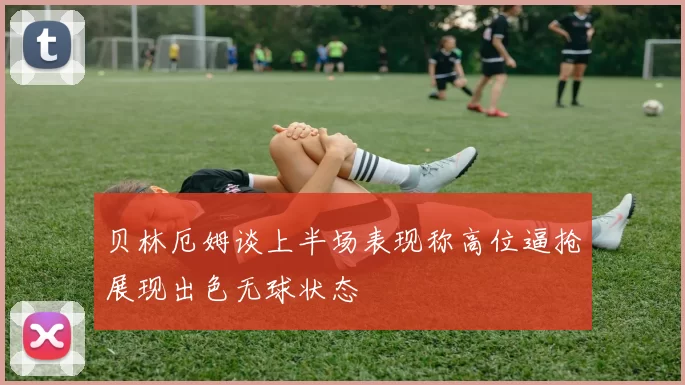 贝林厄姆谈上半场表现称高位逼抢展现出色无球状态