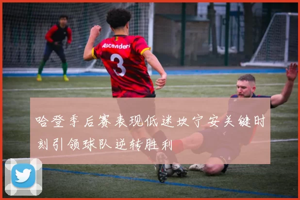 哈登季后赛表现低迷坎宁安关键时刻引领球队逆转胜利