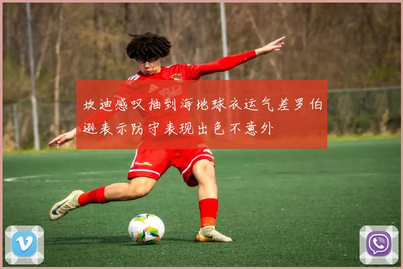 坎迪感叹抽到海地球衣运气差罗伯逊表示防守表现出色不意外