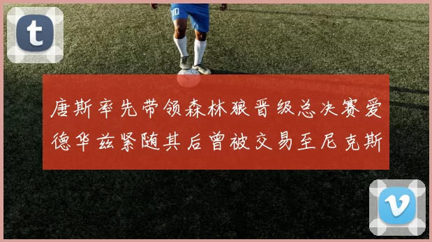 唐斯率先带领森林狼晋级总决赛爱德华兹紧随其后曾被交易至尼克斯