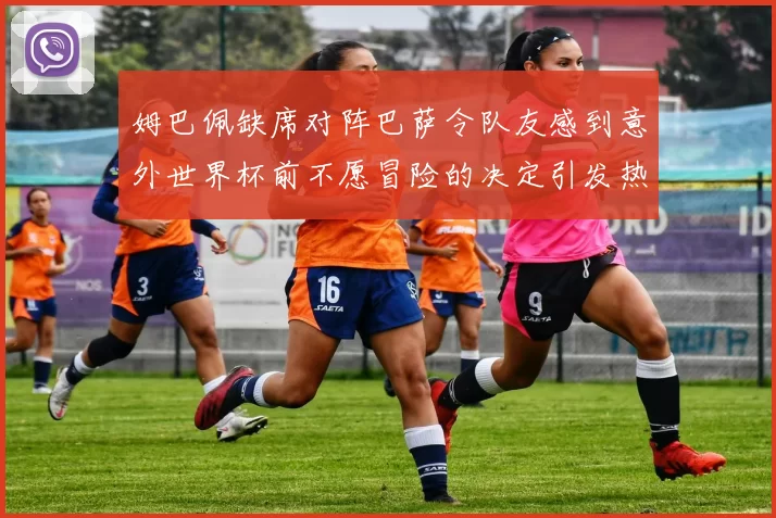 姆巴佩缺席对阵巴萨令队友感到意外世界杯前不愿冒险的决定引发热议