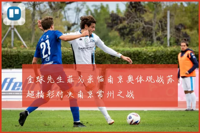 金球先生菲戈亲临南京奥体观战苏超精彩对决南京常州之战