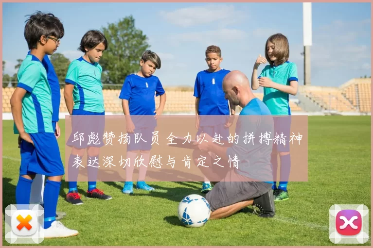 邱彪赞扬队员全力以赴的拼搏精神表达深切欣慰与肯定之情