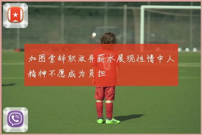 加图索辞职放弃薪水展现性情中人精神不愿成为负担
